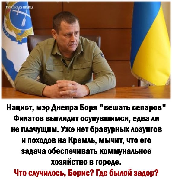 Нацист мэр Аиепра Боря вешать сепаров Филатов выглядит осуиувшимся едва ли не плачущим Уже нет бравуриых лозунгов и походов на Кремль мычит что его задача обеспечивать коммунальное хозяйство в городе Что случилось Борис Где былой задор