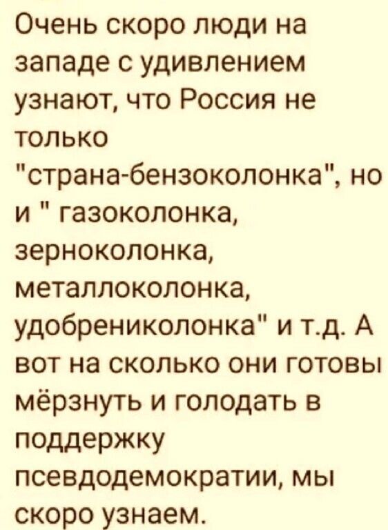 Очень скоро люди на западе с удивлением узнают что Россия не только страна бензоколонка но и газокопонка зерноколонка металлоколонка удобрениколонка и тд А вот на сколько они готовы мёрзнуть и голодать в поддержку псевдодемократии мы скоро узнаем