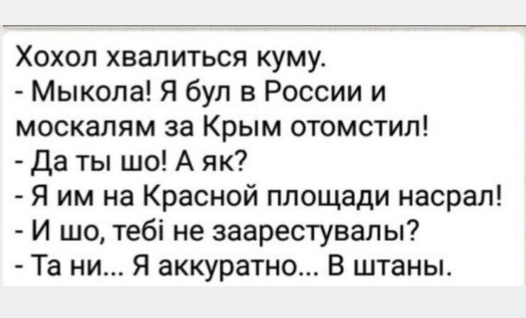 Хохол хвалиться куму Мыкола Я бул в России и москалям за Крым отомстил Да ты шо А як Я им на Красной площади насрал И шо тебі не заарестувалы Та ни Я аккуратно В штаны