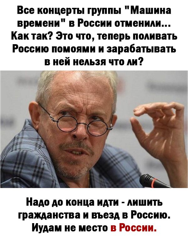 Все концерты группы Машина времени в России отменили Как так Это что теперь поливать Россию помоями и зарабатывать в ней иедьзя что ли Надо до конца идти дишить гражданства и въезд в Россию Иудам не место России