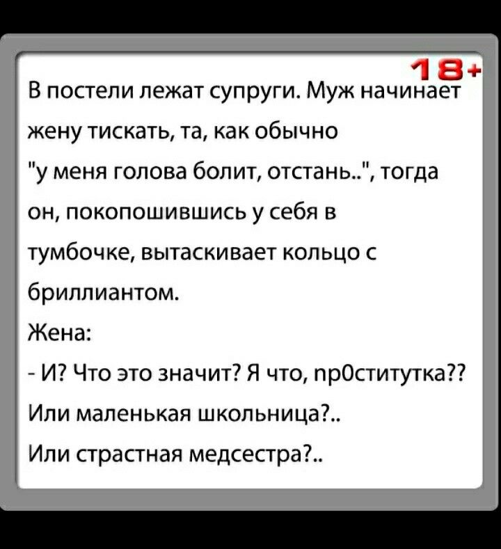 О _ д В постели лежат супруги Муж начинает жену тискать та как обычно у меня голова болит отстань тогда он покопошившись у себя в тумбочке ВЫТЭСКИВЭеТ КОЛЬЦО С бриллиантом Жена И Что это значит Я что прОститутка Или маленькая школьница Или страстная медсестра