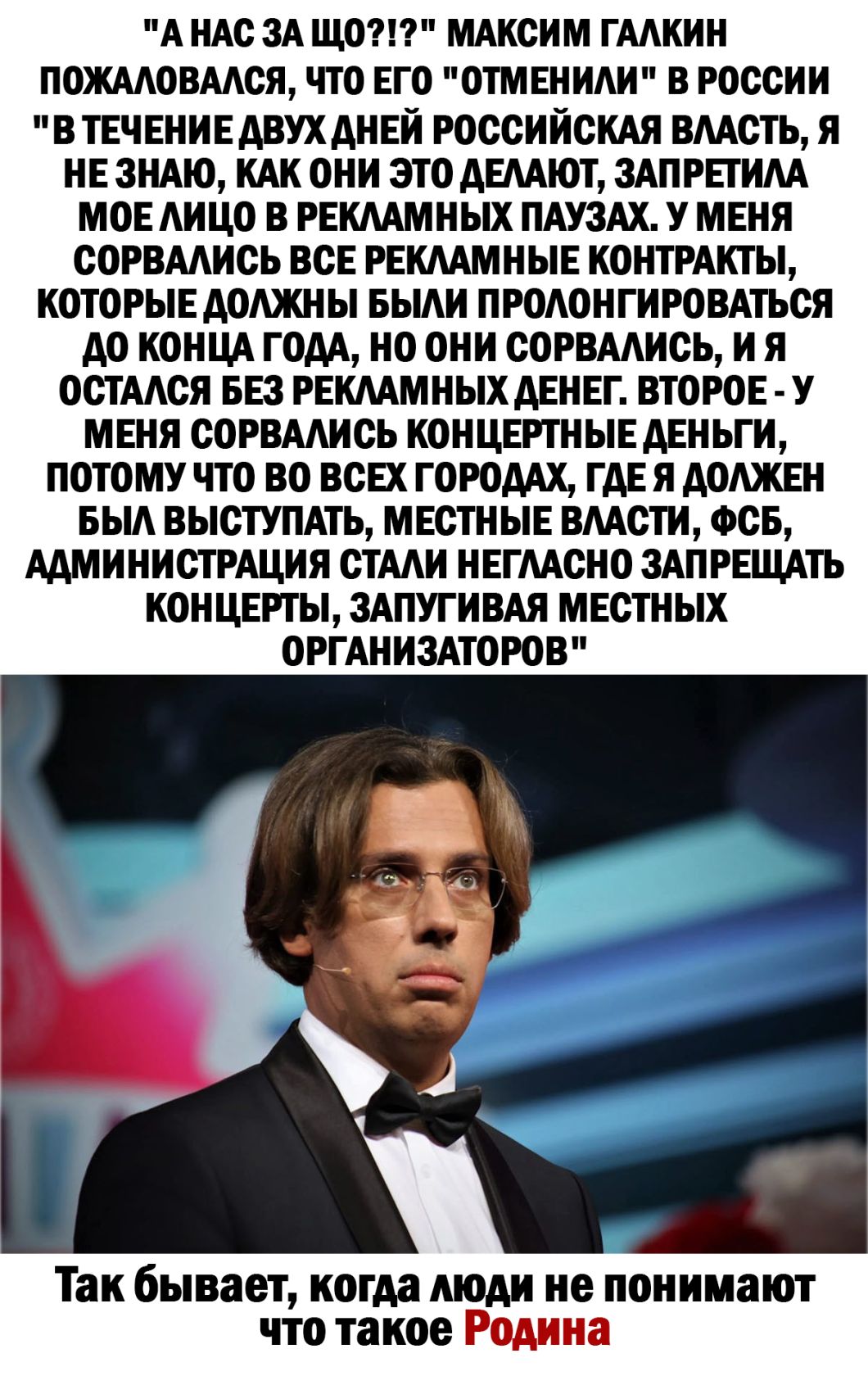 А НАС ЗА ЩО МАКСИМ ГААКИН ПОЖААОВААСЯ ЧТО ЕГО ОТМ ЕНИАИ В РОССИИ В ТЕЧЕНИЕ ДВУХ ДНЕИ РОССИЙСКАЯ ВААСТЬ Я НЕ ЗНАЮ КАК ОНИ ЭТО ДЕААЮТ ЗАПРЕТИАА МОЕ АИЦО В РЕКААМНЫХ ПАУЗАХ У МЕНЯ СОРВААИСЬ ВСЕ РЕКААМНЫЕ КОНТРАКТЫ КОТОРЫЕ ДОАЖН Ы БЫАИ ПРОАОНГИРОВАТЬСЯ ДО КОНЦА ГОДА НО ОНИ СОРВААИСЬ И Я ОСТААСЯ БЕЗ РЕКААМНЫХ ДЕНЕГ ВТОРОЕ У МЕНЯ СОРВААИСЬ КОНЦЕРТНЫЕ ДЕНЬГИ ПОТОМУ ЧТО ВО ВСЕХ ГОРОДАХ ГДЕ Я ДОАЖЕН БЫА ВЫ
