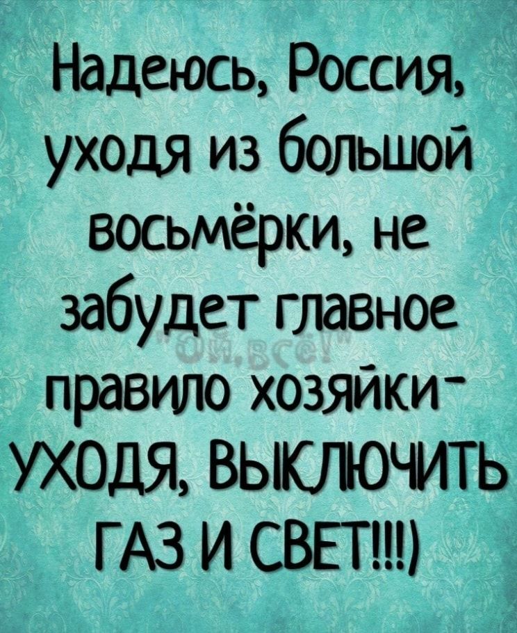 Надеюсь Россия _ уходя из большой восьмёрки не забудет главное правило хозяйки УХОДЯ ВЫКЛЮЧИТЬ ГАЗИСВЕТ _ Ё 155 3524