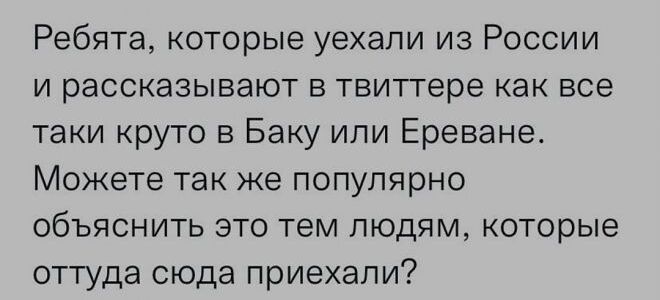 Ребята которые уехали из России и рассказывают в твиттере как все таки круто в Баку или Ереване Можете так же популярно объяснить это тем людям которые оттуда сюда приехали