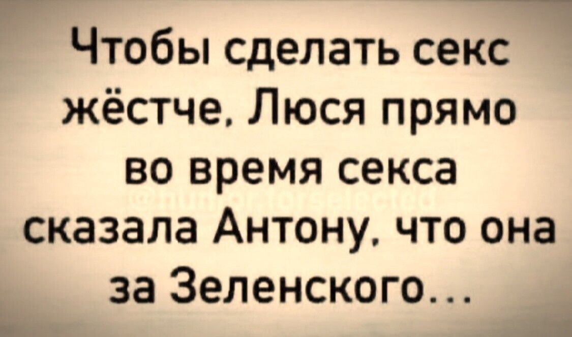___ Чтобы сделать секс жёстче Люся прямо во время секса сказала Антону что она за Зеленского