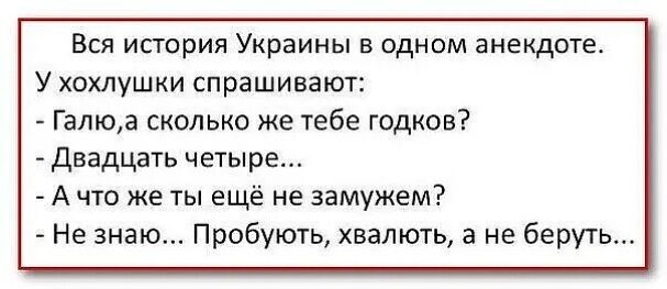 Вся история Украины в одном анекдоте У хохлушки спрашивают Галюа сколько же тебе годков Двадцать четыре А что же ты ещё не замужем Не знаю Пробують хвалють а не беруть