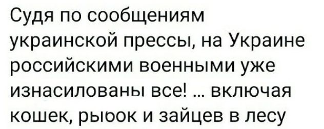 Судя по сообщениям украинской прессы на Украине российскими военными уже изнасилованы все включая кошек рыоок и зайцев в лесу