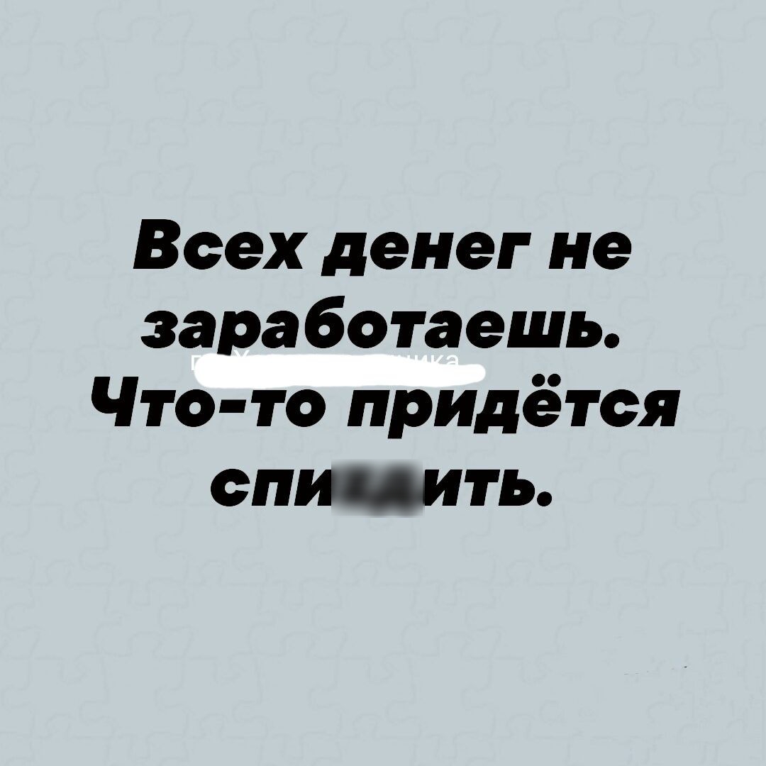 Всех денег не заработаешь Что то придётся спть