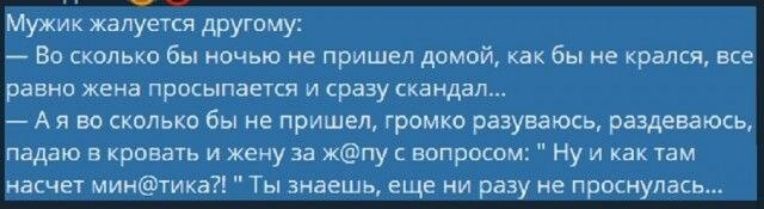 Мужик жалуется другому Во сколько бы ночью не пришел домой как бы не крался все равно жена просыпается и сразу скандал А я во сколько бы не пришел громко разузаюсь раздеваюсь падаю в кровать и жену за жпу с вопросом Ну и как там насчет минтика Ты знаешь еще ни раз не проснулась