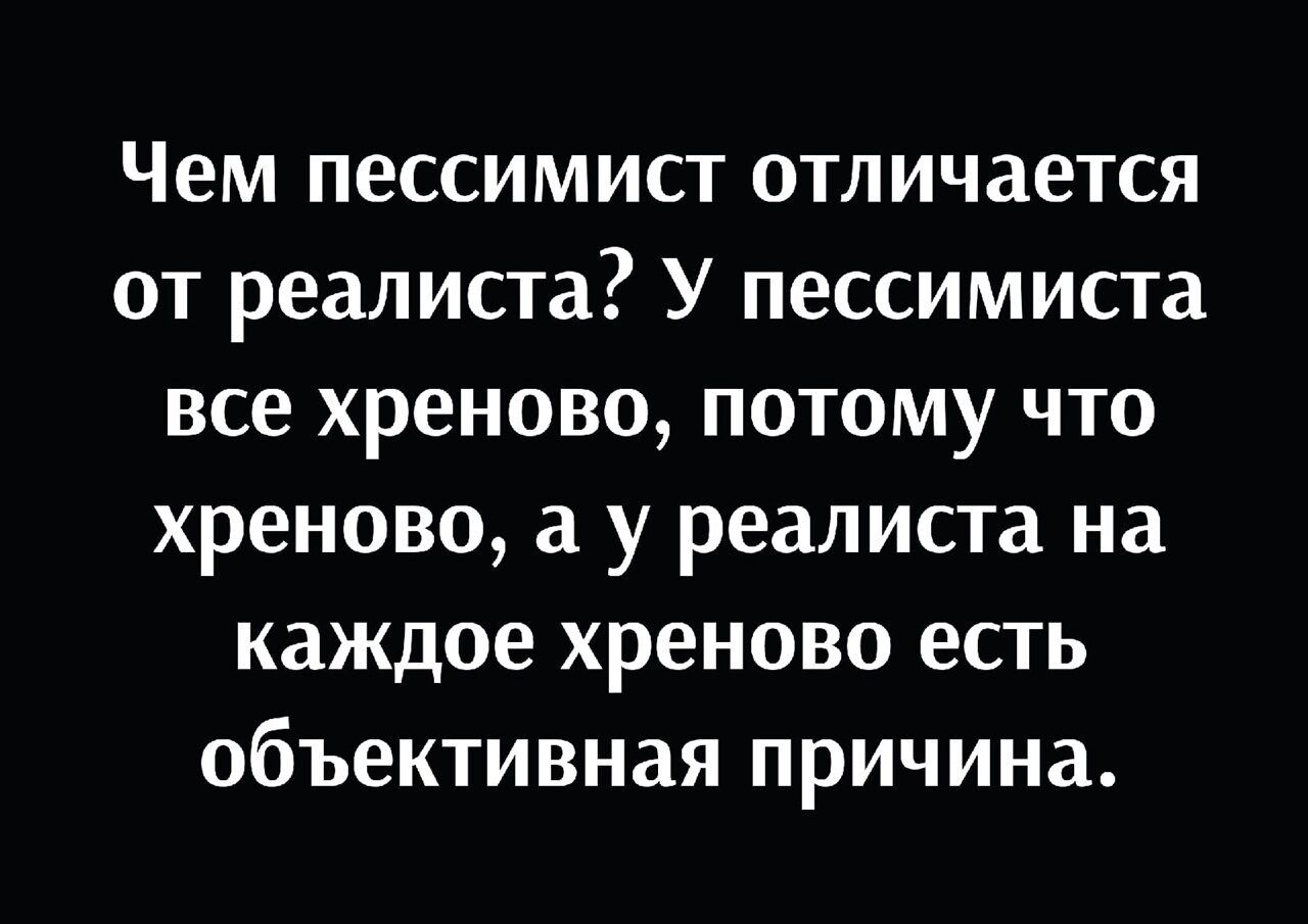 Чем пессимист отличается от реалиста У пессимиста все хреново потому что хреново а у реалиста на каждое хреново есть объективная причина