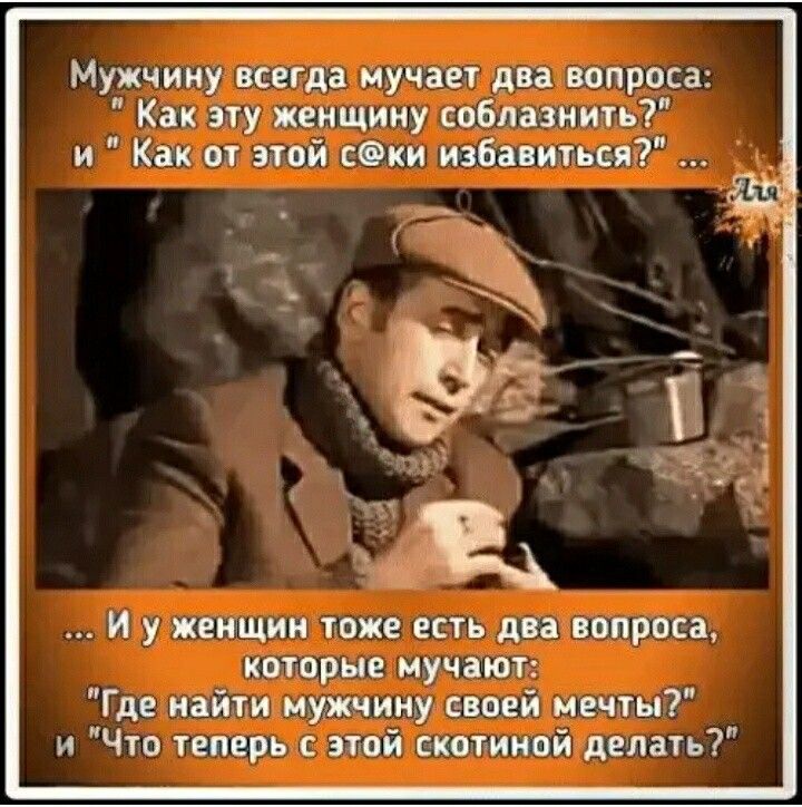 Мужчину всегда Мучает двавопроса Как эту жеъсщину соблазнить и Как от этой секи избавитьея _ ц И у женщин тоже есть два вопроса которые мучают Где найти муікчину своей мечты и Что теперьс этой скогиной делать