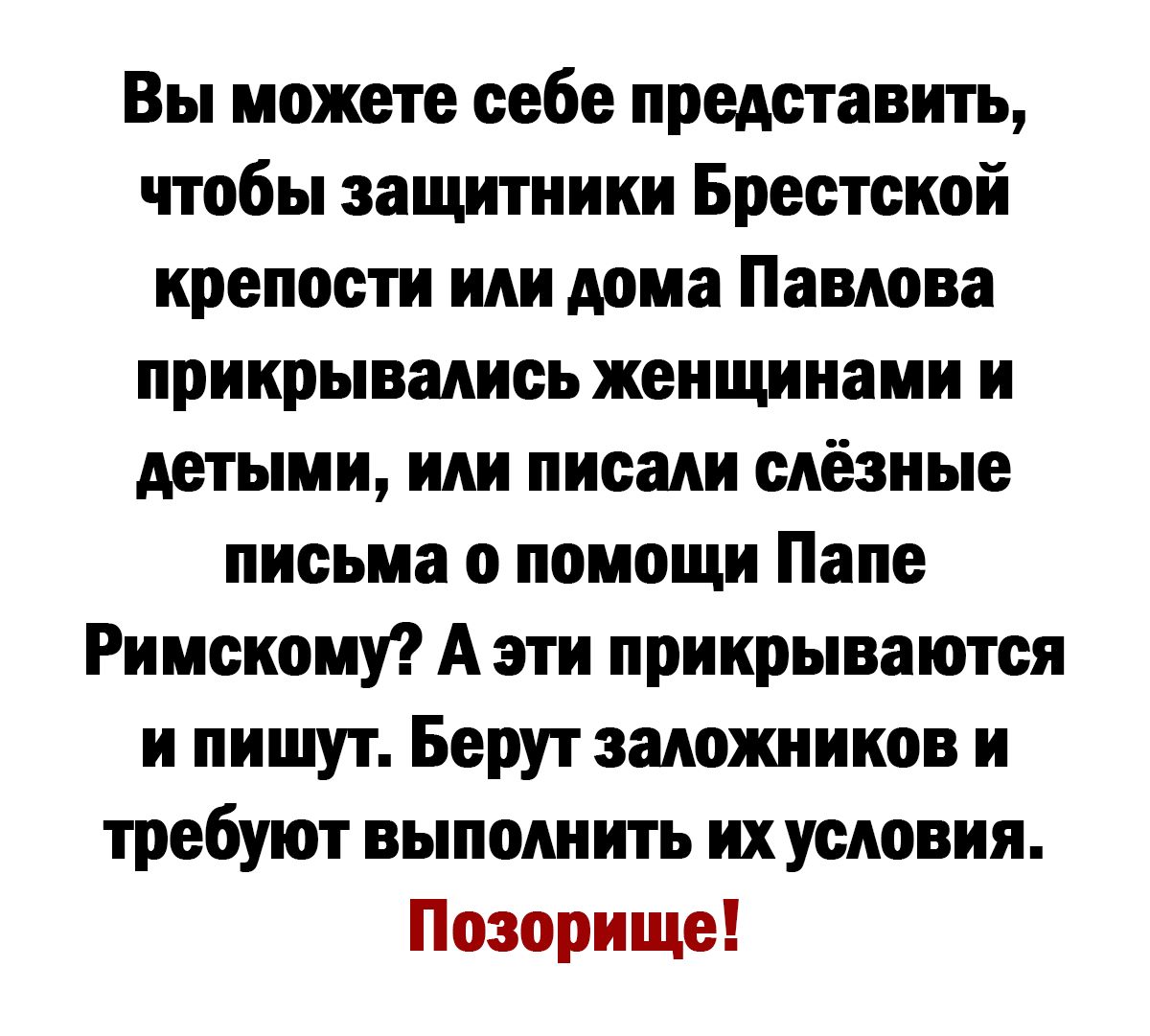 Вы можете себе представить чтобы защитники Брестской крепости или дома Павлова прикрывались женщинами и детыми или писали слёзные письма о помощи Папе Римскому А эти прикрываются и пишут Берут заложников и требуют выполнить ихусловия Позорище