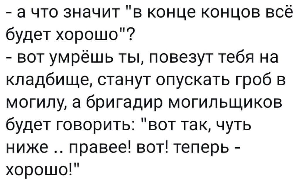 а что значит в конце концов всё будет хорошо вот умрёшь ты повезут тебя на кладбище станут опускать гроб в могилу а бригадир могильщиков будет говорить вот так чуть ниже правее вот теперь хорошо