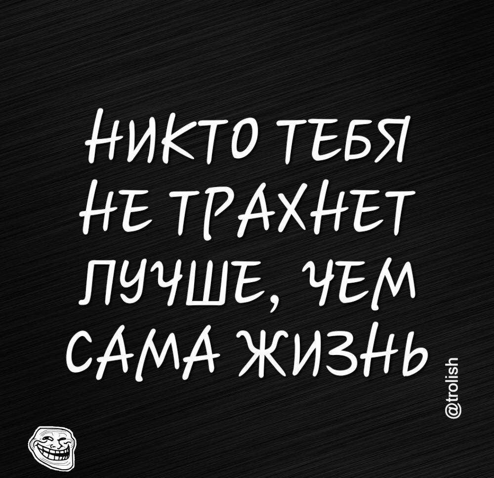 Никто ТЕБЯ НЕ ТРАХНЕТ пччшъ ЧЕМ САМА ЖИЗНЬ