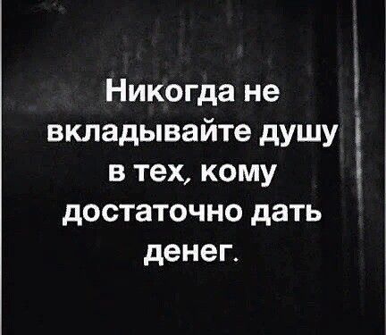 Никогда не вкладывайте душу в тех кому достаточно дать денег