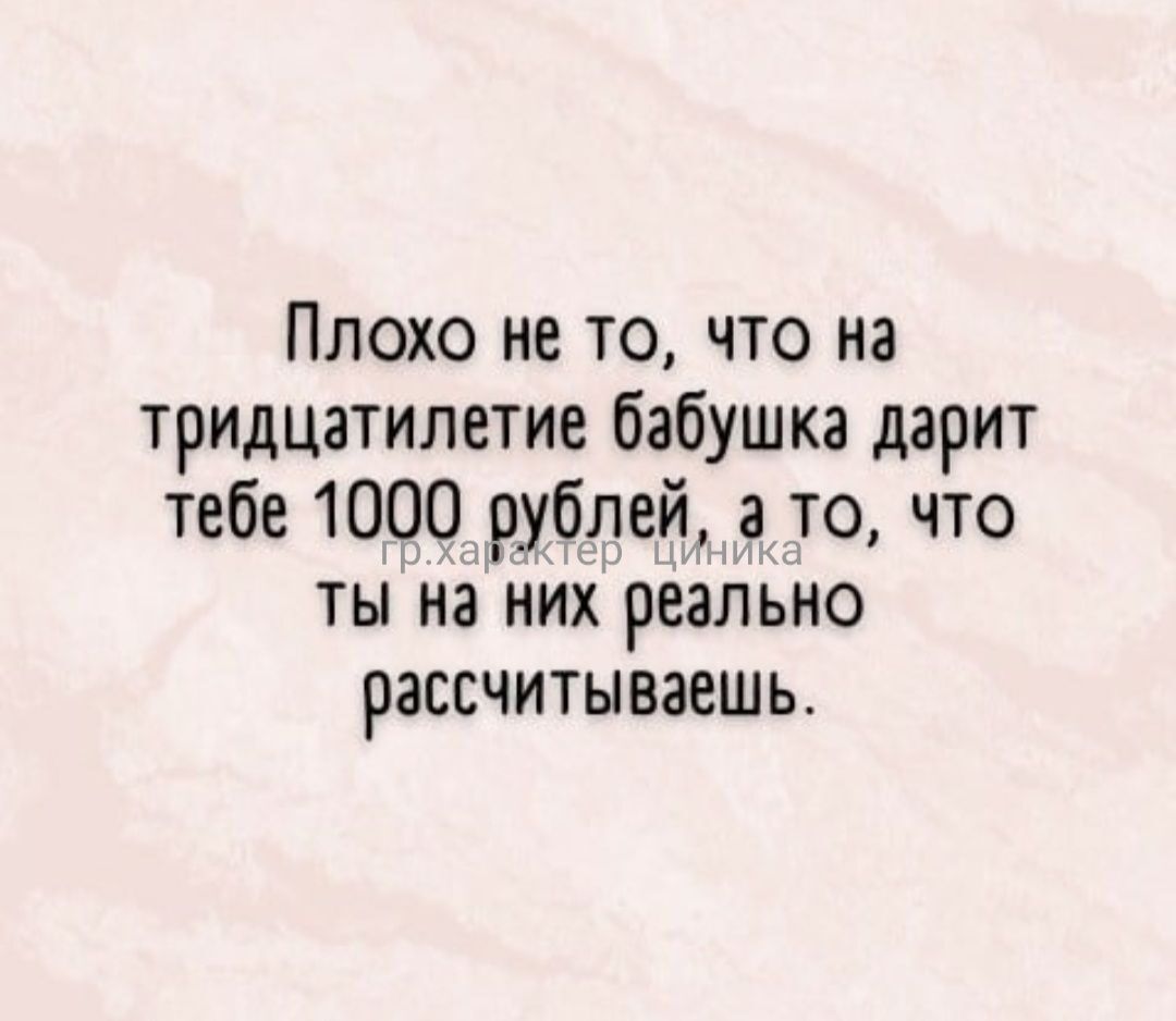 Плохо не то что на тридцатилетие бабушка дарит тебе 1000рублей то что ты на них реально рассчитываешь