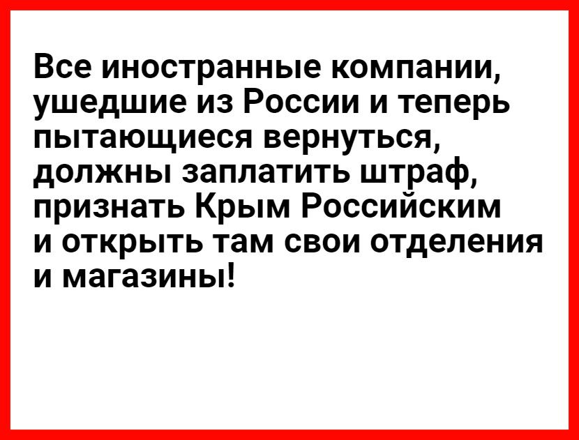 Все иностранные компании ушедшие из России и теперь пытающиеся вернуться должны заплатить штраф признать Крым Российским и открыть там свои отделения и магазины