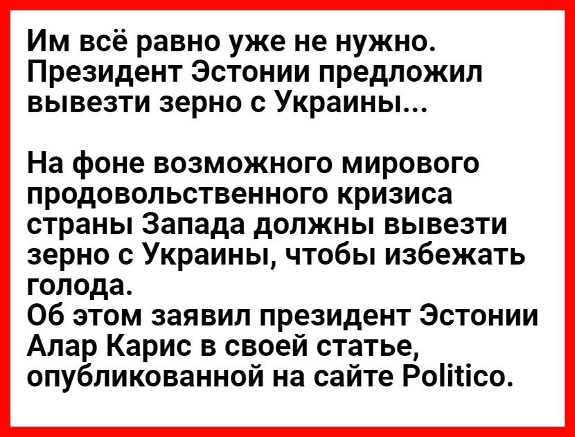Им всё равно уже не нужно Президент Эстонии предложил вывезти зерно с Украины На фоне возможного мирового продовольственного кризиса страны Запада должны вывезти зерно с Украины чтобы избежать голода Об этом заявил президент Эстонии Алар Карис в своей статье опубликованной на сайте Роітісо