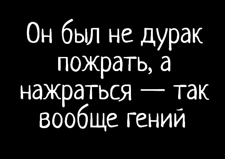 Он был не дурак пожрать а нажраться так вообще гений