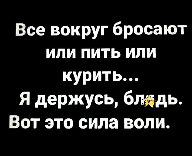 Все вокруг бросают или пить или курить Я держусь бпёдь Вот это сила воли