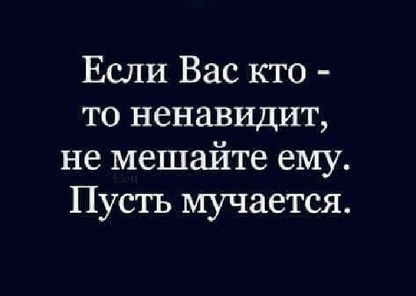 ЕСЛИ Вас кто то ненавидит не мешайте ему Пустъ мучается