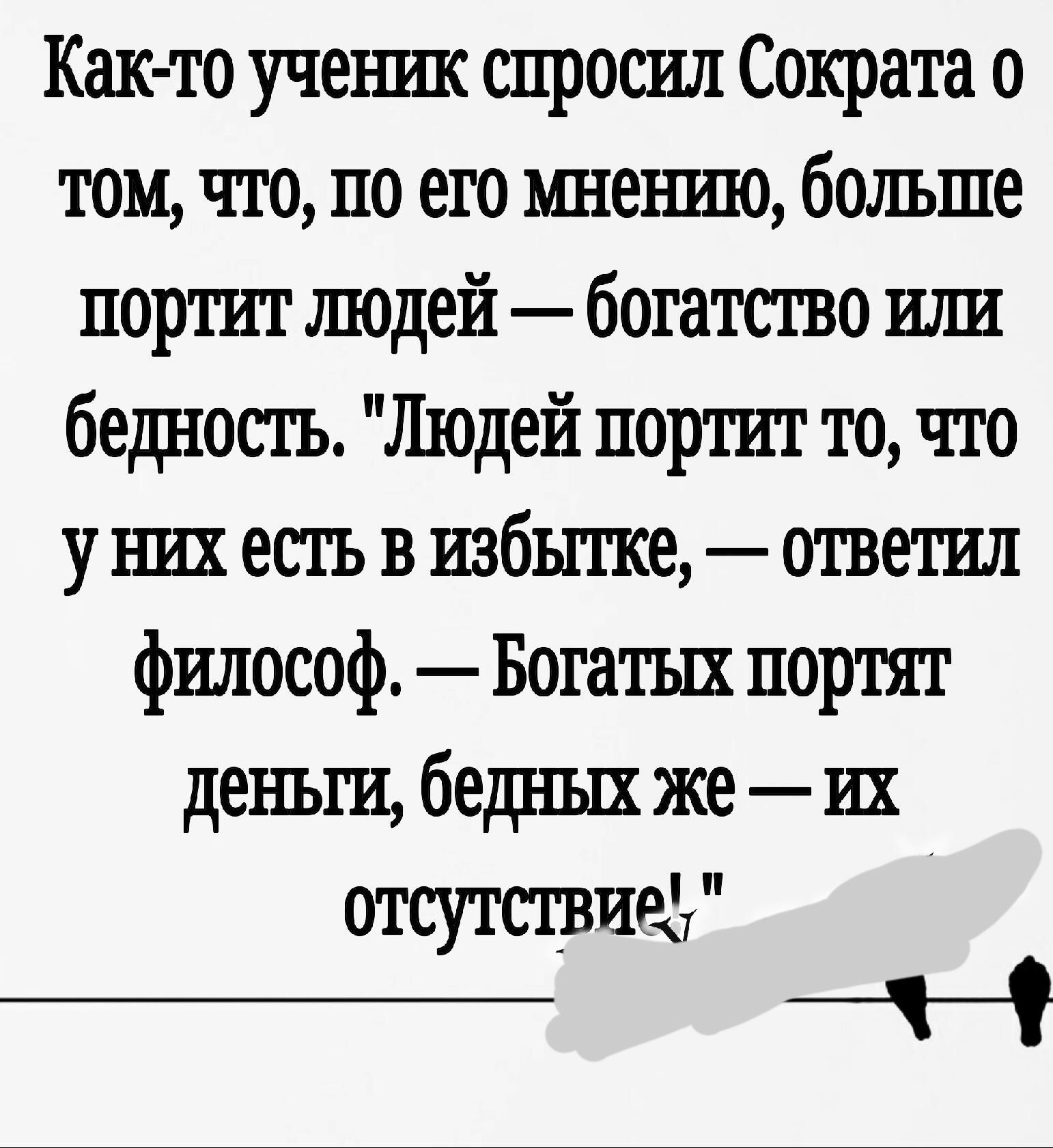 Как то учешпс спросил Сократа о том что по его мненшо больше портит людей богатство шш бедность Людей портит то что у них естъ в избытке ответил философ Ботатых портят деньги бедных же их отсутствиот чі