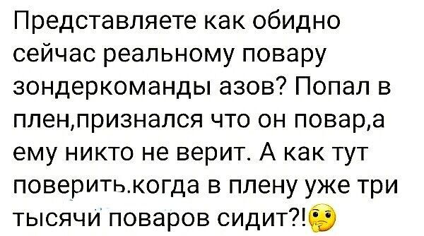 Представляете как обидно сейчас реальному повару зондеркоманды азов Попал в пленпризнался что он повара ему никто не верит А как тут поверитькогда в плену уже три тысячи поваров сидите