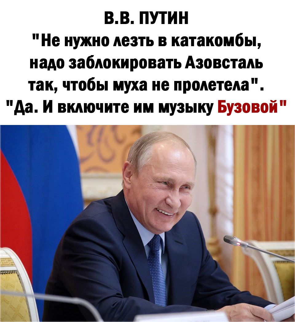 ВВ ПУТИН Не нужно лезть в катакомбы надо заблокировать Азовсталь так чтобы муха не пролетела да И включите им музыку