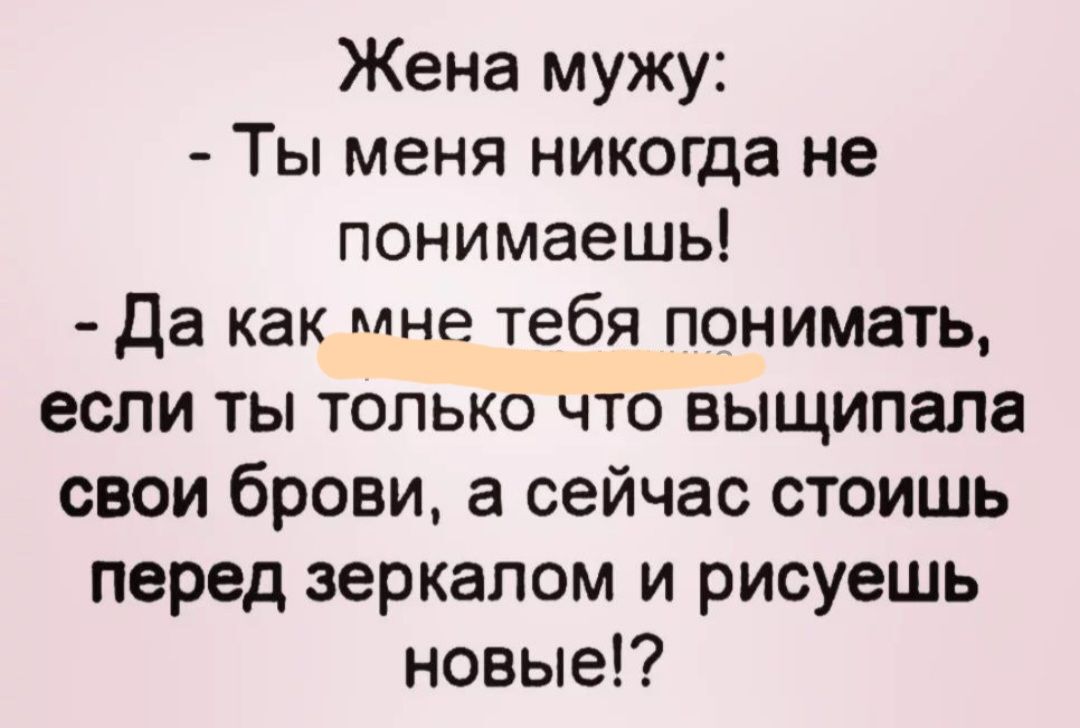 Жена мужу Ты меня никогда не понимаешь Да как мне тебя понимать если ты только что выщипала свои брови а сейчас стоишь перед зеркалом и рисуешь новые