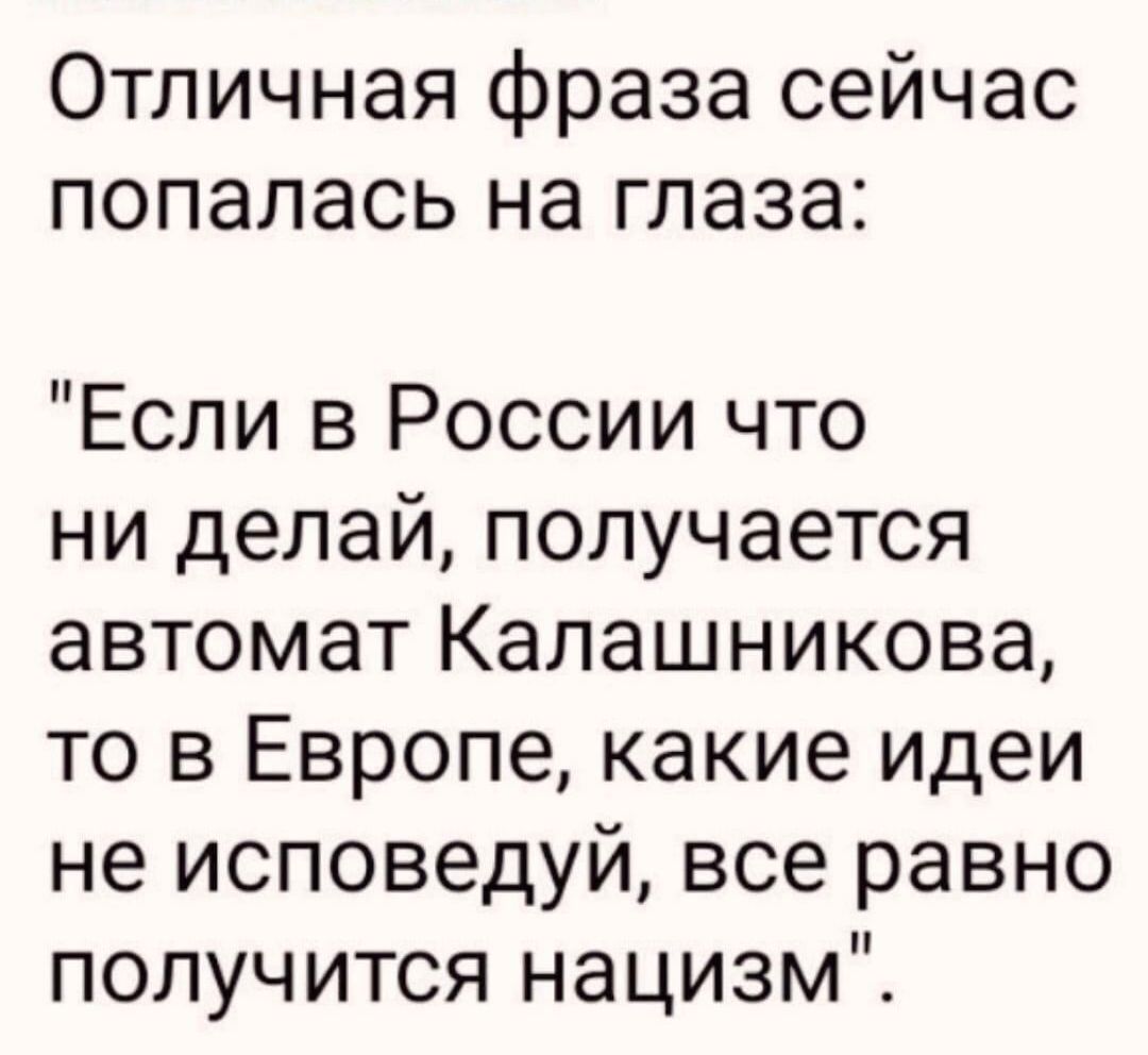 Отличная фраза сейчас попалась на глаза Если в России что ни делай получается автомат Калашникова то в Европе какие идеи не исповедуй все равно получится нацизм