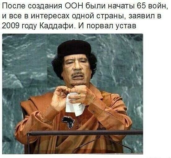 После создания ООН были начаты 65 войн и все в интересах одной страны заявил в 2009 году Каддафи И порвал устав