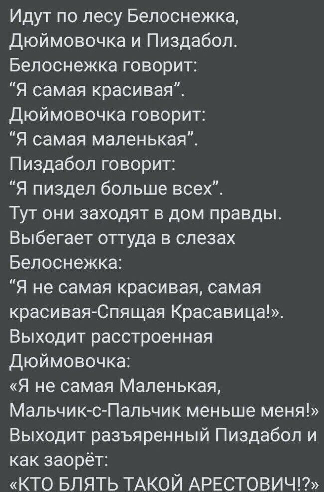 Идут по лесу Белоснежка Дюймовочка и Пиздабол Белоснежка говорит Я самая красивая дюймовочка говорит Я самая маленькая Пиздабол говорит Я пиздел больше всех Тут они заходят в дом правды Выбегает оттуда в слезах Белоснежка Я не самая красивая самая красивая Спящая Красавица Выходит расстроенная Дюймовочка я не самая Маленькая Мальчик с Папьчик меньше меня Выходит разъяренный Пиздабол и как заорёт К