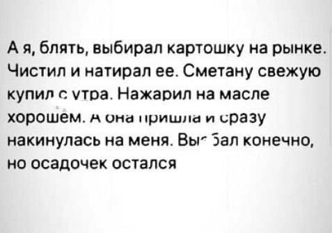 А я блять выбирал картошку на рынке Чистил и натирал ее Сметану свежую купил г утра Нажарип на масле хорошем А она пришла и сразу накинулась на меня Вы Зал конечно но осадочек остался