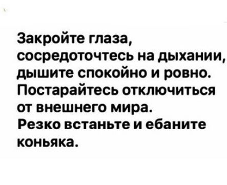 Закройте глаза сосредоточтесь на дыхании дышите спокойно и ровно Постарайтесь отключиться от внешнего мира Резко встаньте и ебаните коньяка