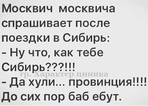 Москвич москвича спрашивает после поездки в Сибирь Ну что как тебе Сибирь Да хули провинция До сих пор баб ебут