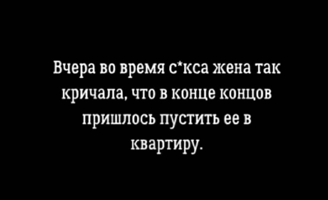 Вчера во время скса жена так кричала что в конце концов пришлось пустить ее в квартиру