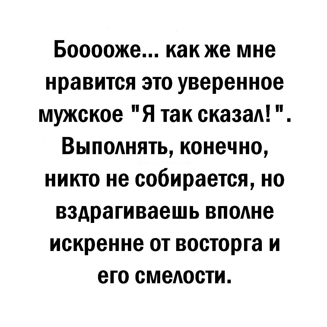 Бооооже как же мне нравится это уверенное мужское Я так сказаА Выпмнять конечно никто не собирается но вздрагиваешь вподне искренне от восторга и его смеАости