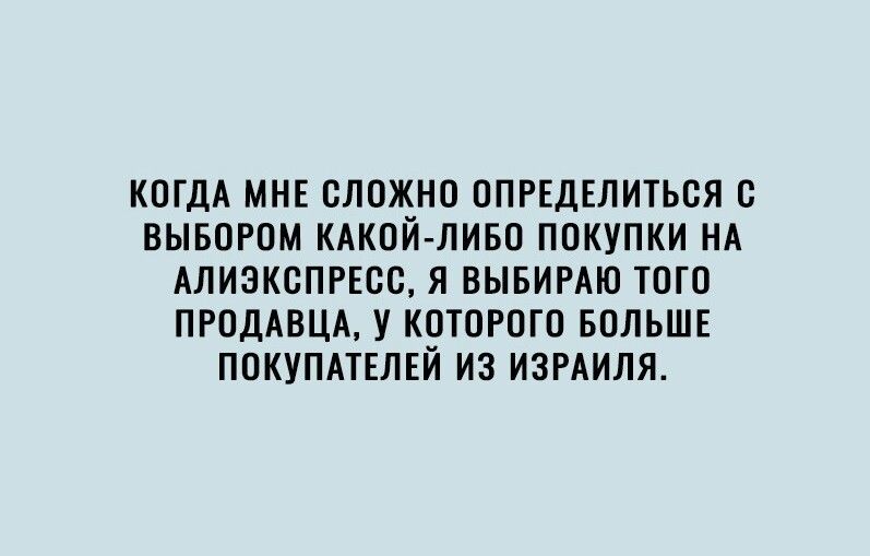 КОГДА МНЕ СЛОЖНО ОПРЕДЕЛИТЬОЯ С ВЫБОРОМ КАКОЙ ЛИБО ПОКУПКИ НА АЛИЗКСПРЕОО Я ВЫБИРАЮ ТОГО ПРОДАВЦА У КОТОРОГО БОЛЬШЕ ПОКУПАТЕЛЕЙ ИЗ ИЗРАИЛЯ