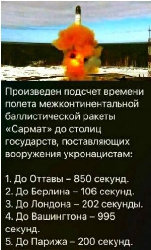 __ Произведен подсчет времени полета межконтинентапьной баллистической ракеты Сармат до столиц государств поставляющих вооружения укронацистам 1 До Оттавы 850 секунд 2110 Берлина 7106 секунд 3110 Лондона 202 секунды 4 до Вашингтона 995 секунд 5110 Парижа 200 секунд