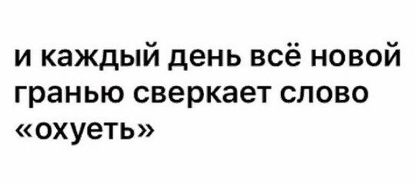 и каждый день всё новой гранью сверкает слово охуеть