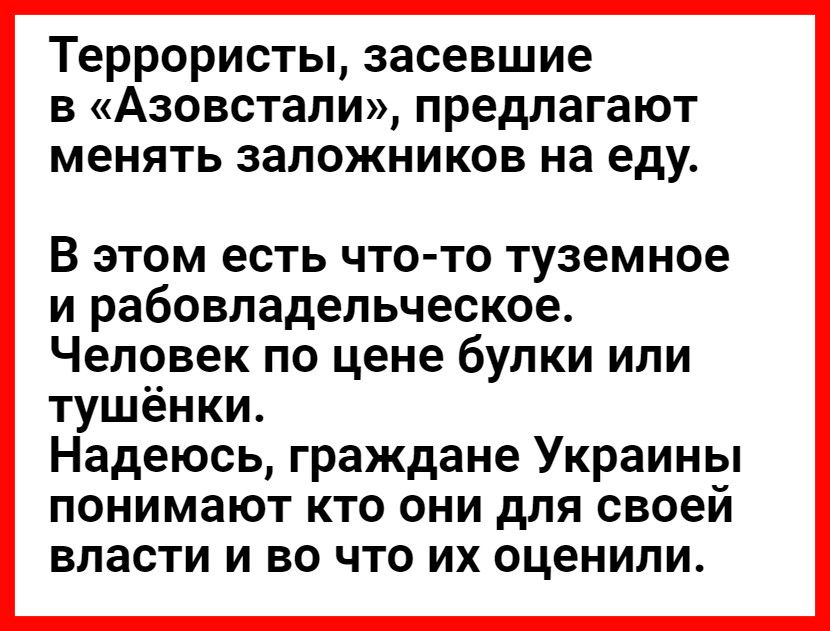 Террористы засевшие в Азовстали предлагают менять заложников на еду В этом есть что то туземное и рабовладельческое Человек по цене булки или тушёнки Надеюсь граждане Украины понимают кто они для своей власти и во что их оценили