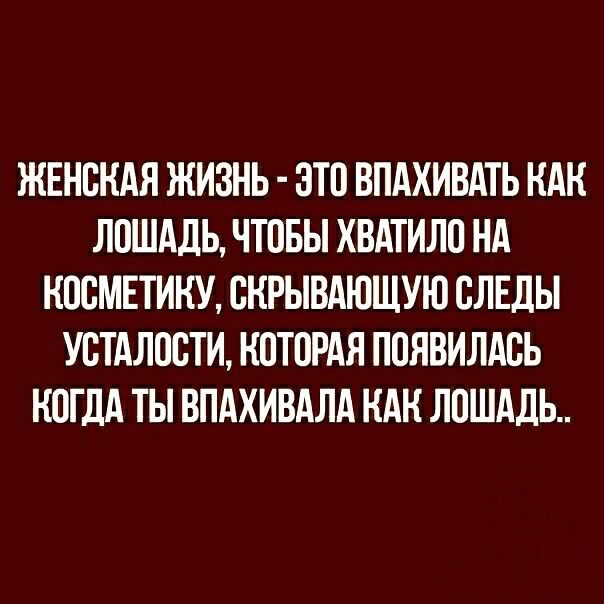 КЕНОКАЯ КИЗНЬ ОТО ВПАХИВАТЬ КАК ЛОШАДЬ ЧТОБЫ ХВАТИЛО НА КОСМЕТИКУ ОКРЫВАЮЩУЮ СЛЕДЫ УОТАЛООТИ КОТОРАЯ ПОЯВИЛАСЬ КОГДА ТЫ ВПАХИВАЛА КАК ЛОШАДЬ