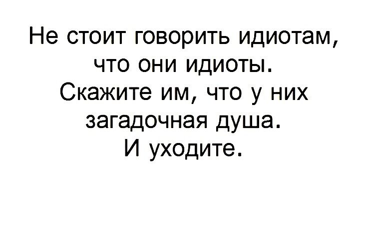 Не стоит говорить идиотам что они идиоты Скажите им что у них загадочная душа И уходите