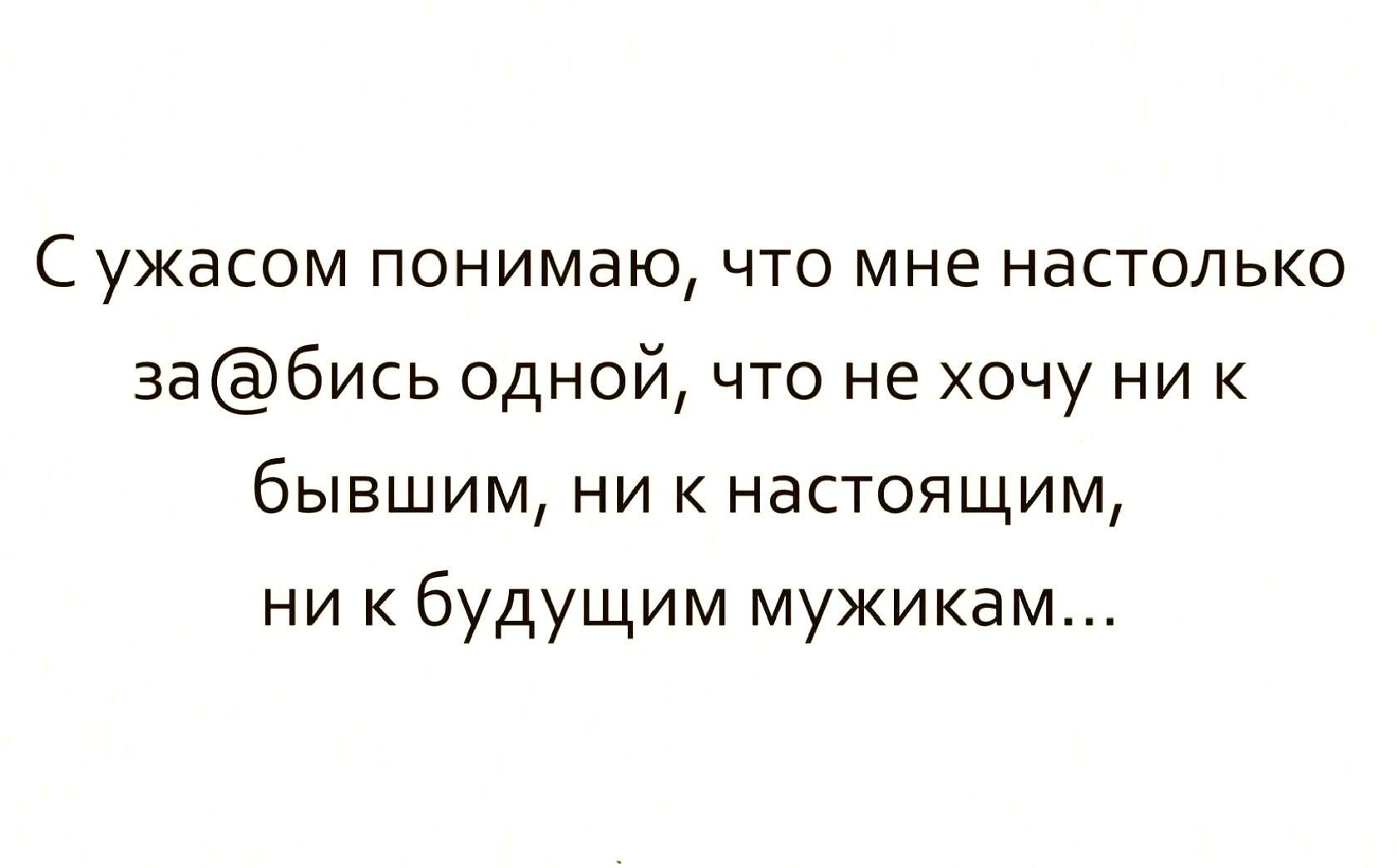 С ужасом понимаю что мне настолько 3абись одной что не хочу ни к бывшим ни к настоящим ни будущим мужикам