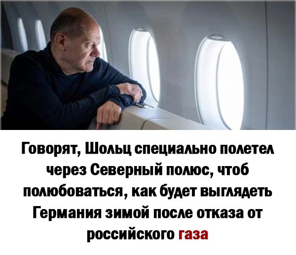 Говорят Шольц специально полеты через Северный полюс чтоб полюбоваться как будет выглядеть Германия зимой после отказа от российского газа