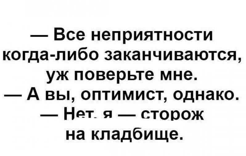 Все неприятности когда либо заканчиваются уж поверьте мне А вы оптимист однако _ Нет я сторож на кладбище