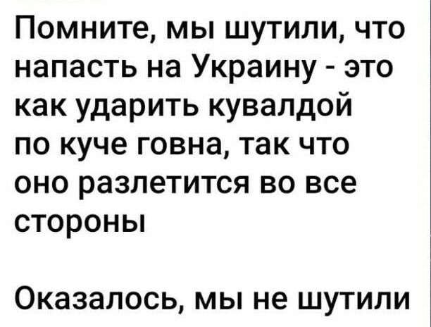 Помните мы шутили что напасть на Украину это как ударить кувалдой по куче говна так что оно разлетится во все стороны Оказалось МЫ не ШУТИЛИ