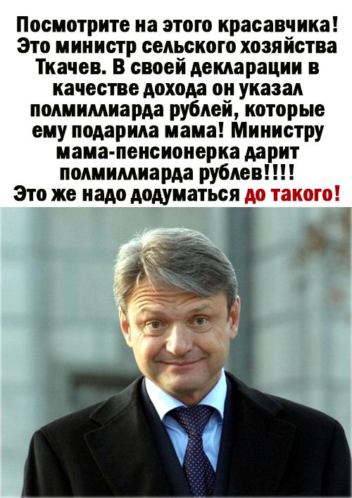 Посмотрите на этого красавчика Это министр сельского хозяйства Ткачев В своей декларации в качестве дохода он указал полмимиарда рублей которые ему подарила мама Министру мама пенсионерка дарит полмимиарда рублев Это же надо додуматься _