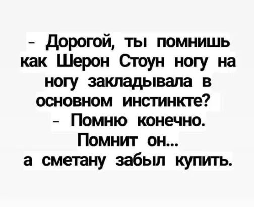 Дорогой ты помнишь как Шерон Стоун ногу на ногу закладывапа в основном инстинкте Помню конечно Помнит он а сметану забьш купить