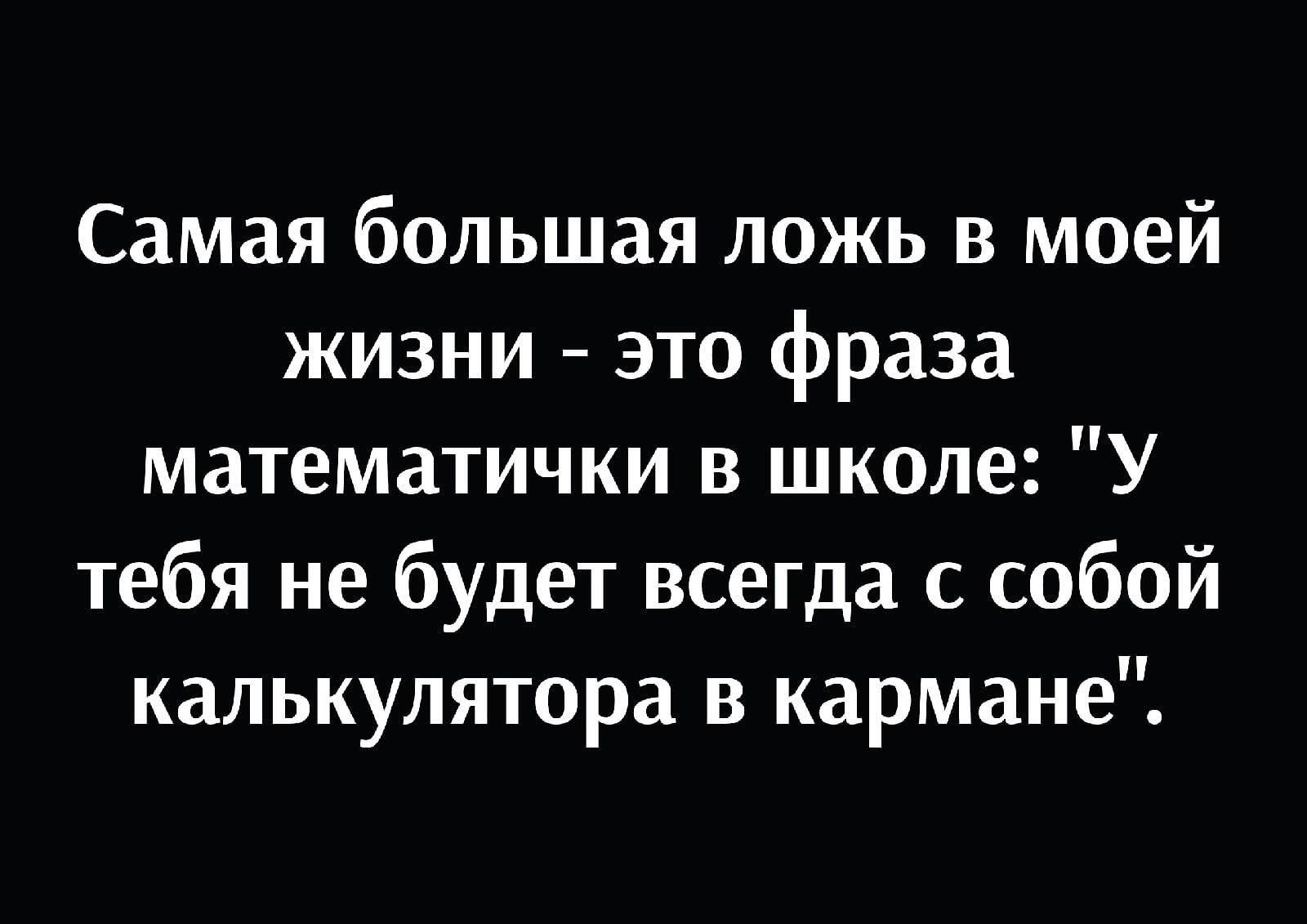 Самая большая ложь в моей жизни это фраза математички в школе У тебя не будет всегда с собой калькулятора в кармане